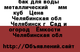 бак для воды металлический 3,5 мм. 1 куб › Цена ­ 5 000 - Челябинская обл., Челябинск г. Сад и огород » Ёмкости   . Челябинская обл.